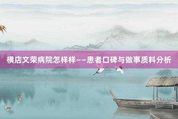 横店文荣病院怎样样——患者口碑与做事质料分析