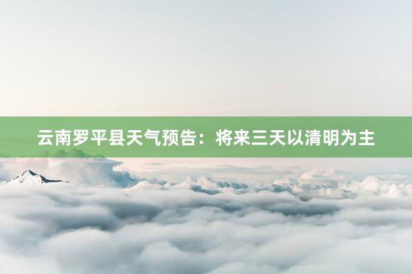 云南罗平县天气预告：将来三天以清明为主