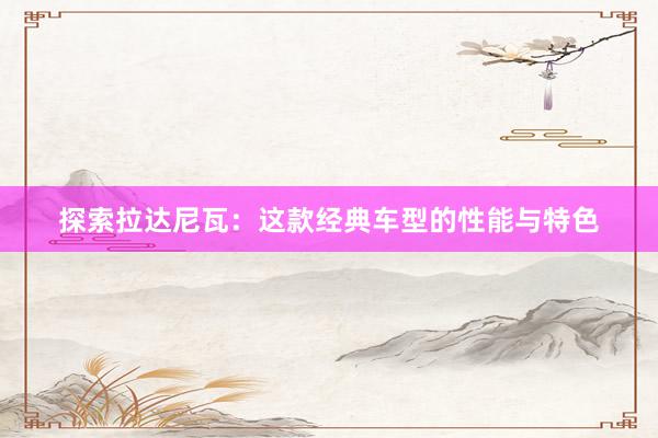 探索拉达尼瓦：这款经典车型的性能与特色