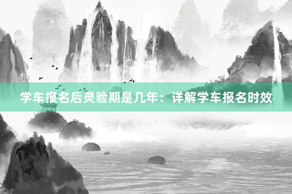 学车报名后灵验期是几年：详解学车报名时效
