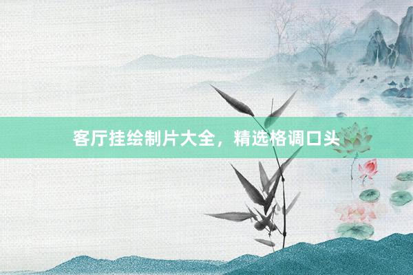 客厅挂绘制片大全，精选格调口头