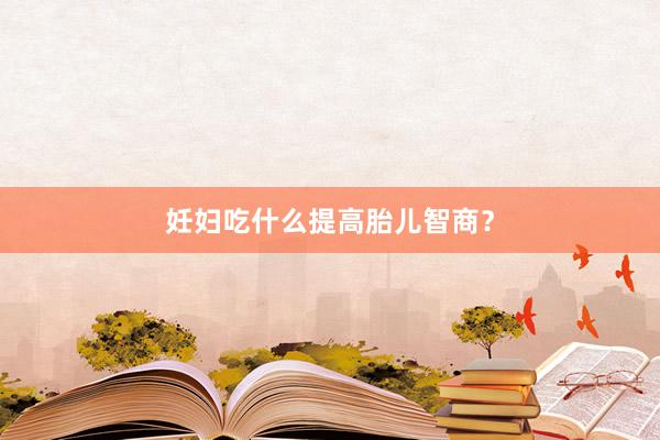 妊妇吃什么提高胎儿智商？